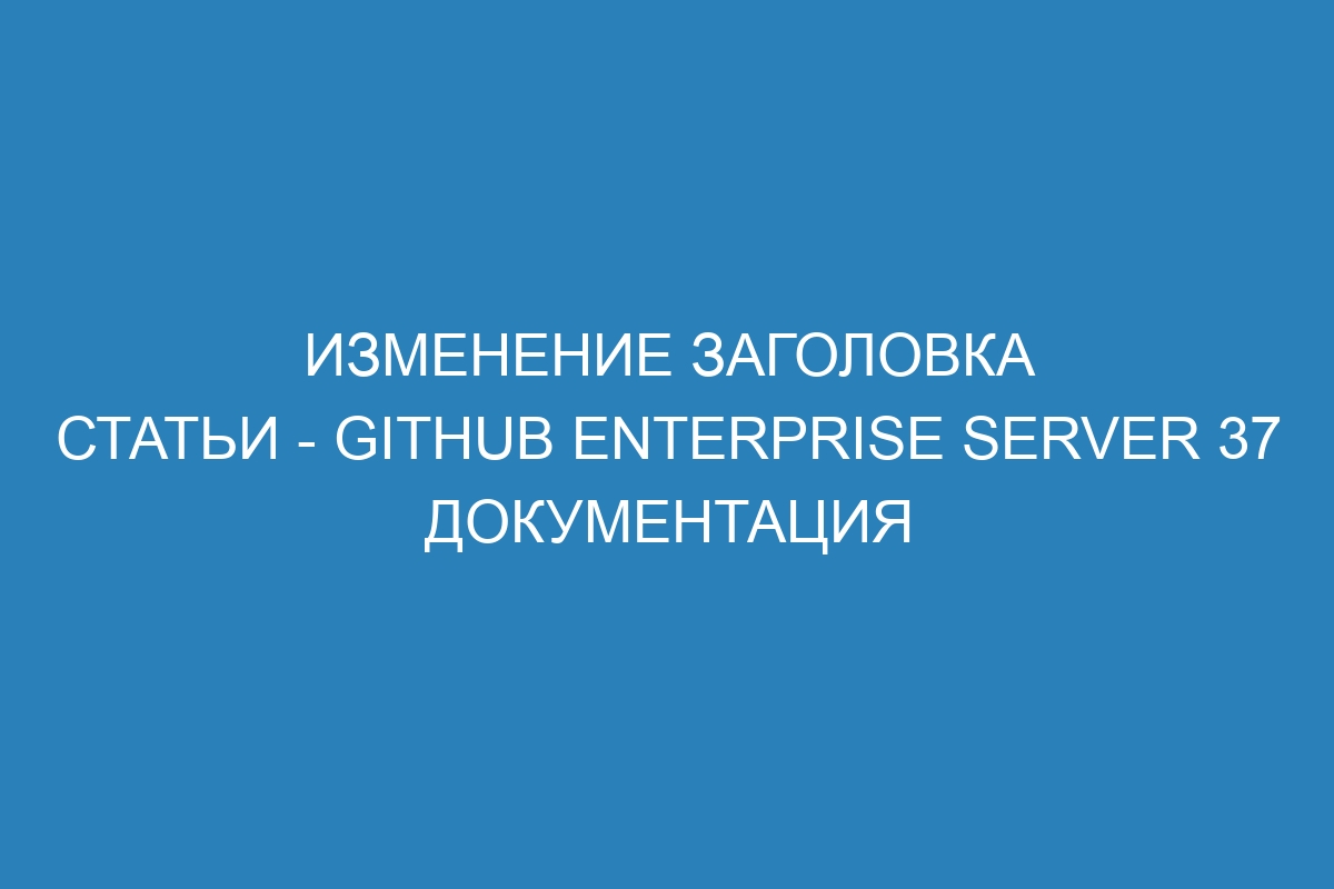 Изменение заголовка статьи - GitHub Enterprise Server 37 Документация