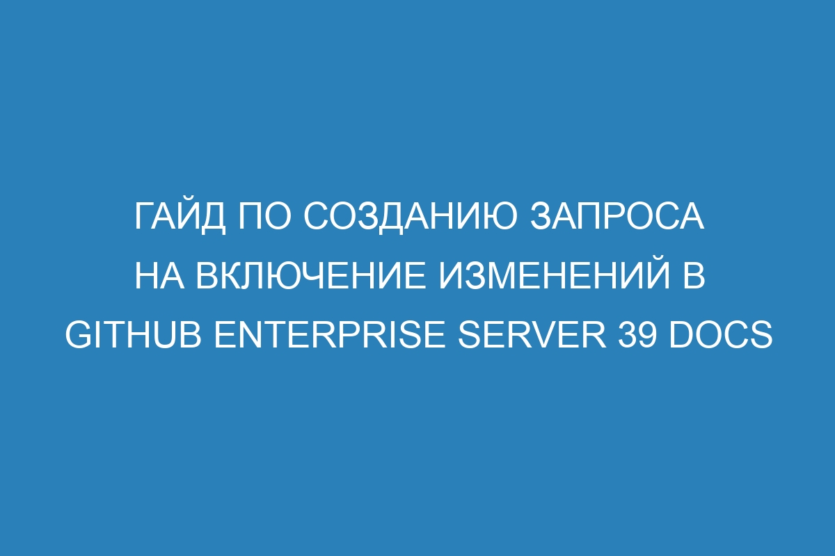 Гайд по созданию запроса на включение изменений в GitHub Enterprise Server 39 Docs