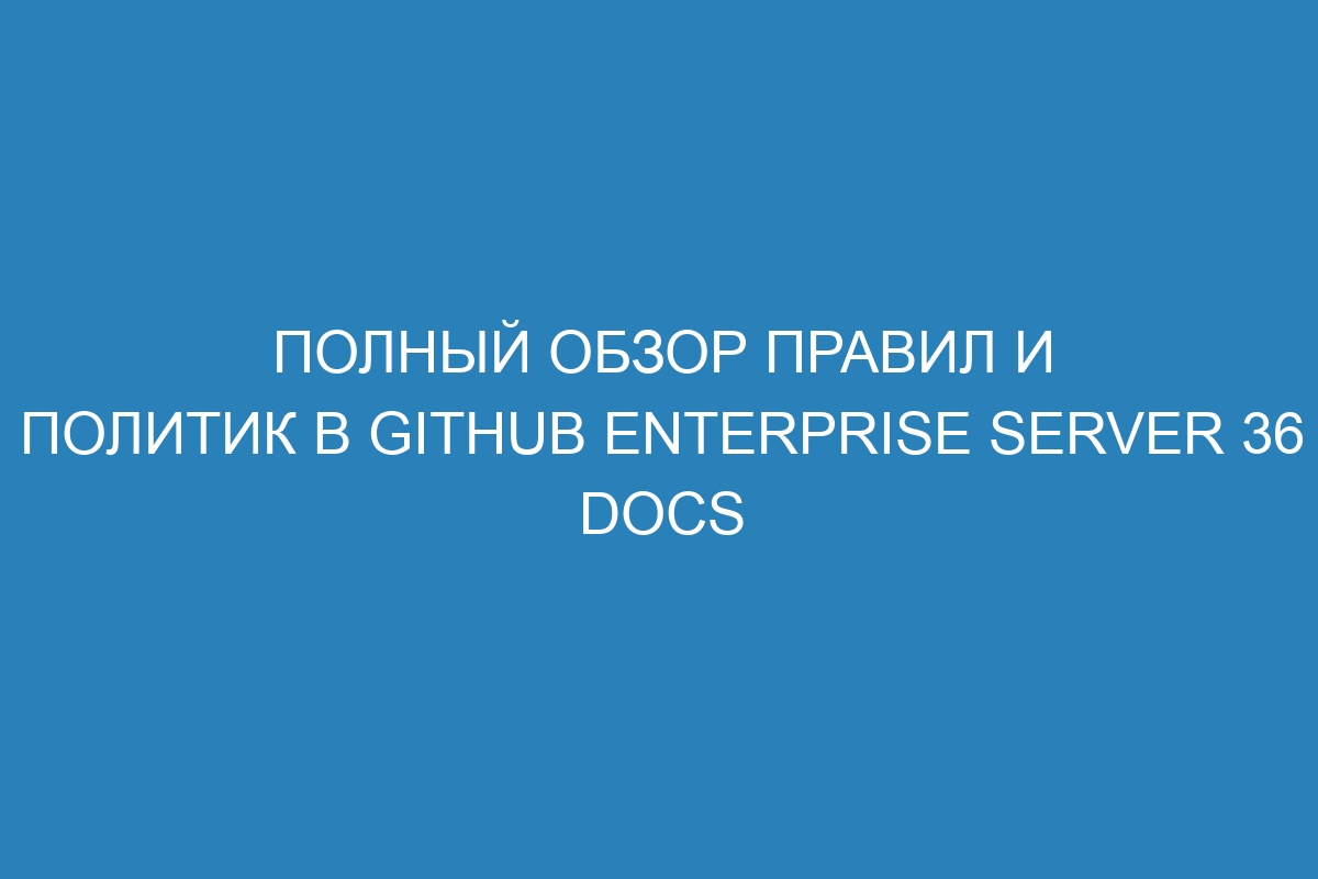 Полный обзор правил и политик в GitHub Enterprise Server 36 Docs