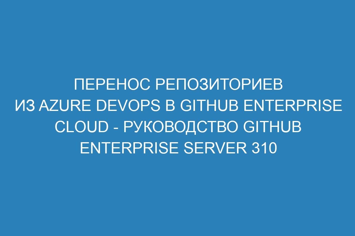 Перенос репозиториев из Azure DevOps в GitHub Enterprise Cloud - руководство GitHub Enterprise Server 310