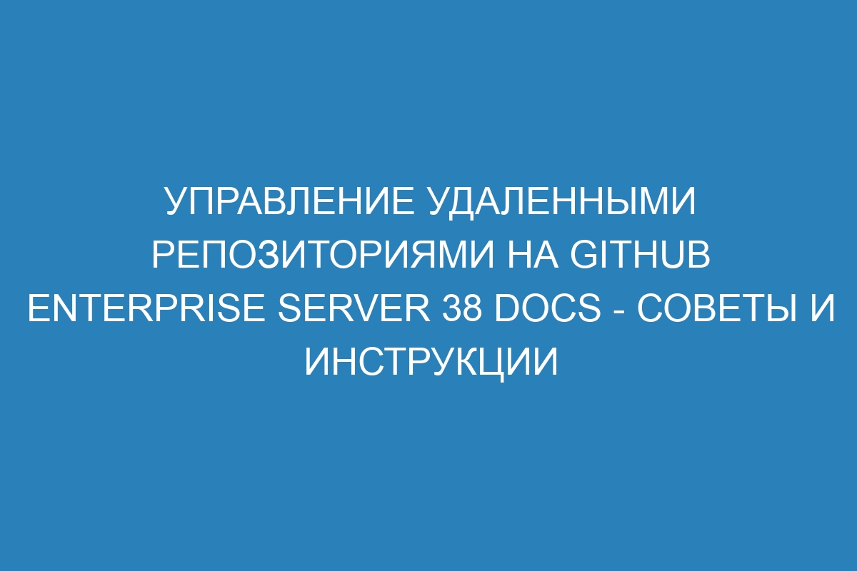 Управление удаленными репозиториями на GitHub Enterprise Server 38 Docs - советы и инструкции