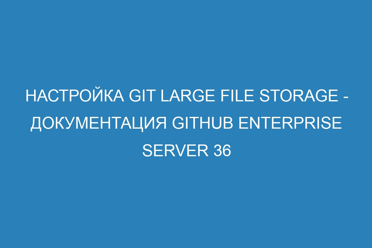 Настройка Git Large File Storage - документация GitHub Enterprise Server 36