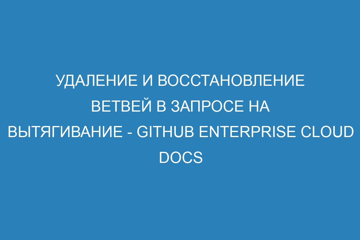 Удаление и восстановление ветвей в запросе на вытягивание - GitHub Enterprise Cloud Docs