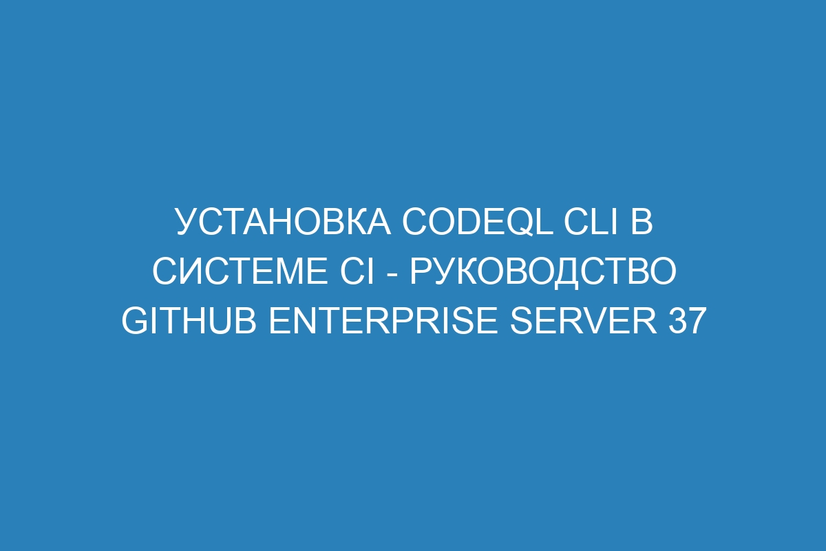 Установка CodeQL CLI в системе CI - Руководство GitHub Enterprise Server 37