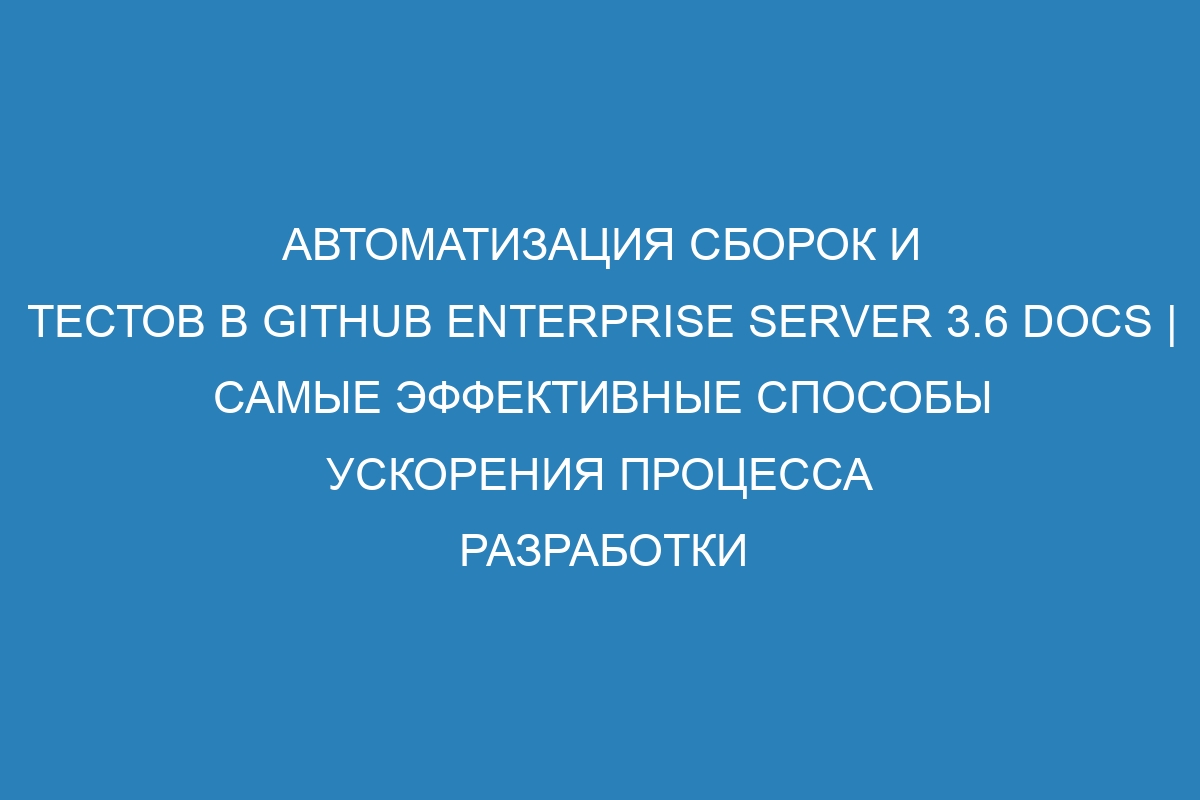 Автоматизация сборок и тестов в GitHub Enterprise Server 3.6 Docs | Самые эффективные способы ускорения процесса разработки