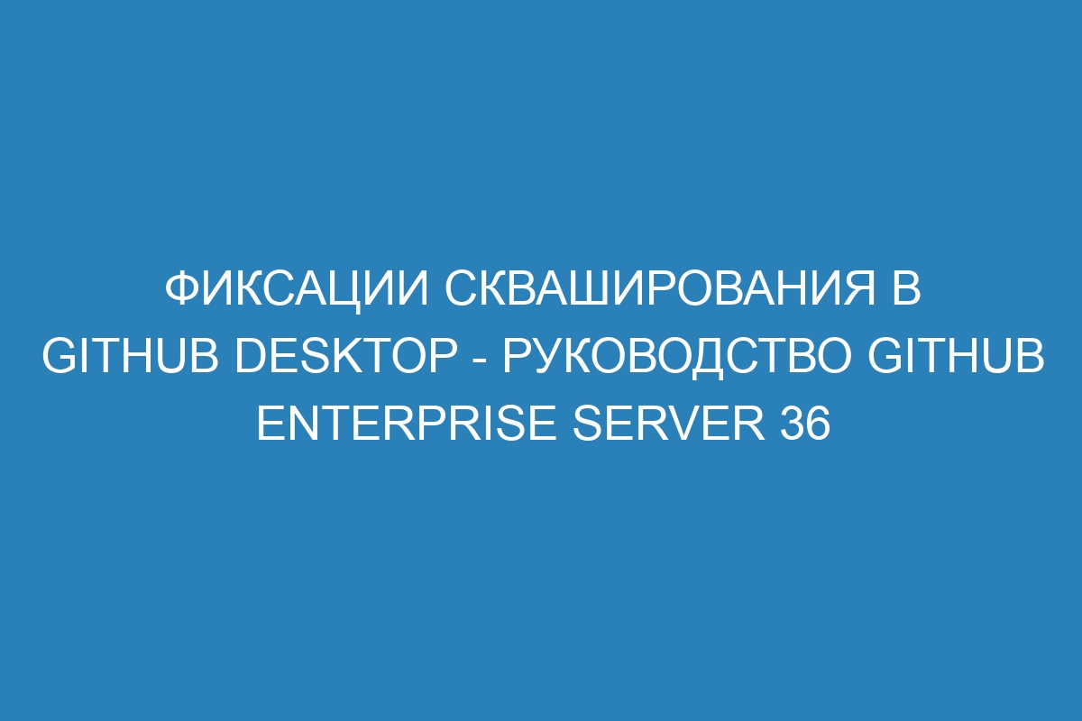 Фиксации скваширования в GitHub Desktop - Руководство GitHub Enterprise Server 36