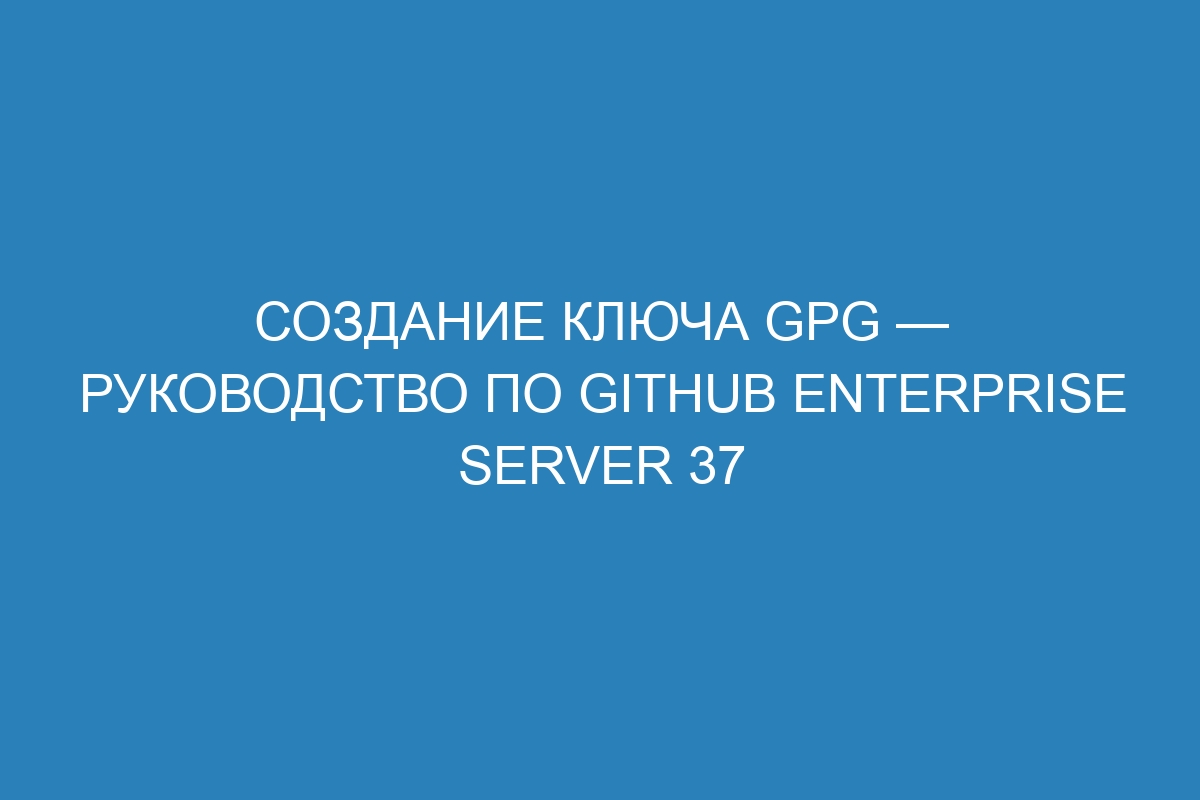 Создание ключа GPG — Руководство по GitHub Enterprise Server 37