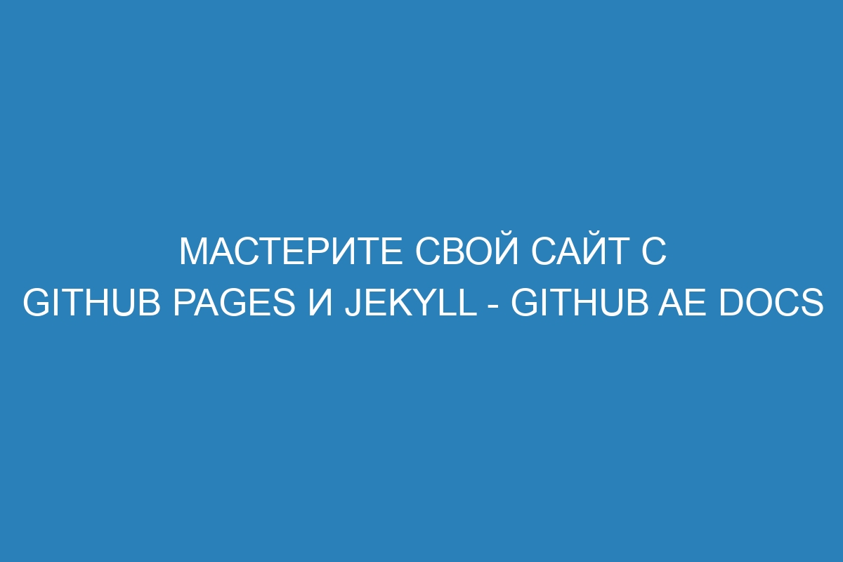 Мастерите свой сайт с GitHub Pages и Jekyll - GitHub AE Docs