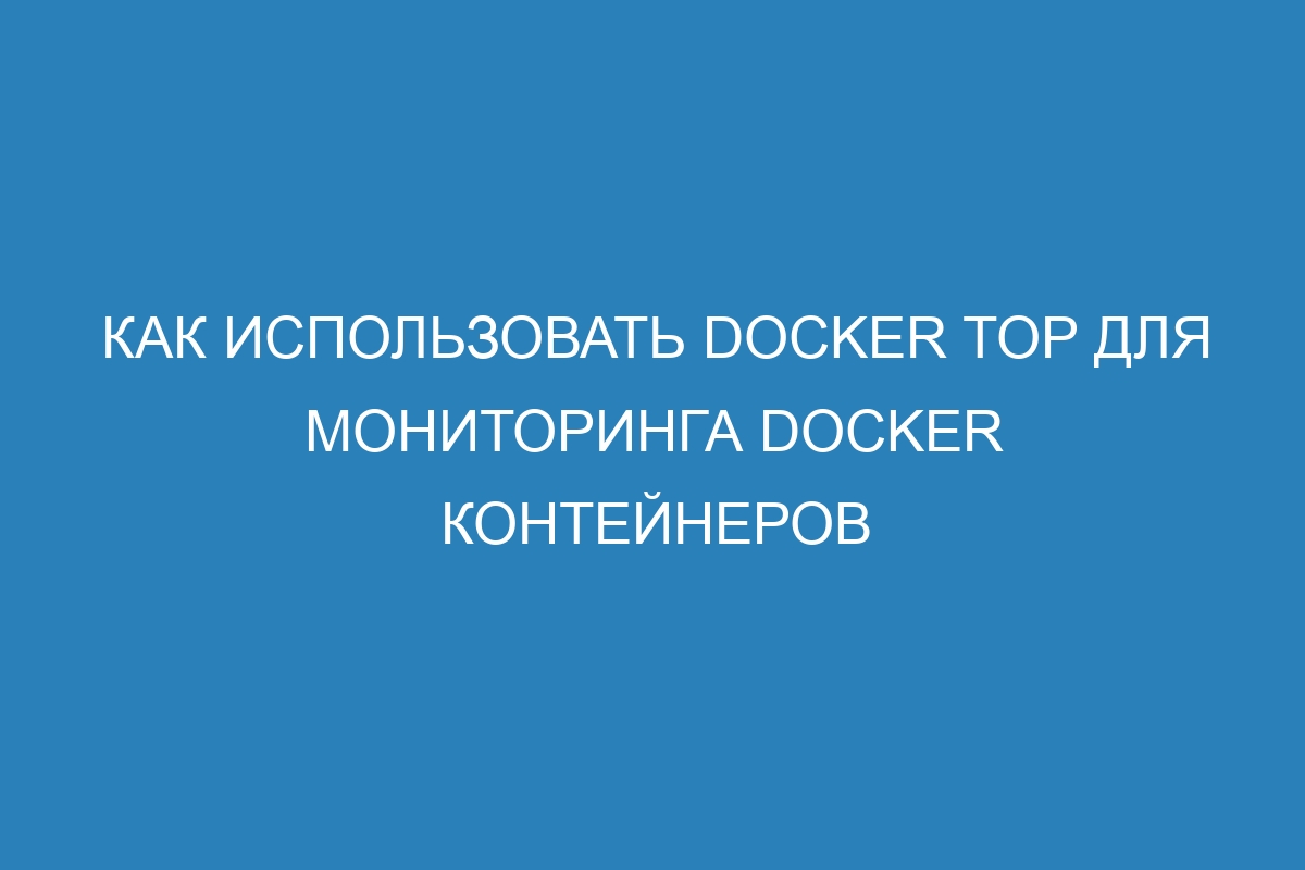 Как использовать Docker Top для мониторинга Docker контейнеров