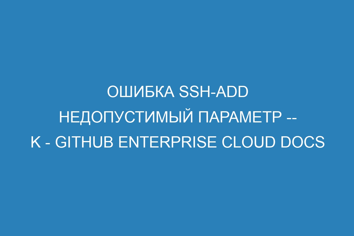 Ошибка ssh-add недопустимый параметр -- K - GitHub Enterprise Cloud Docs