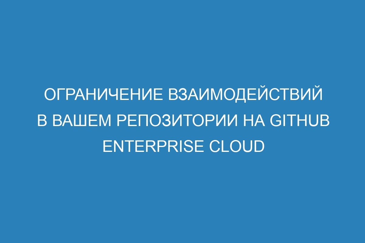 Ограничение взаимодействий в вашем репозитории на GitHub Enterprise Cloud