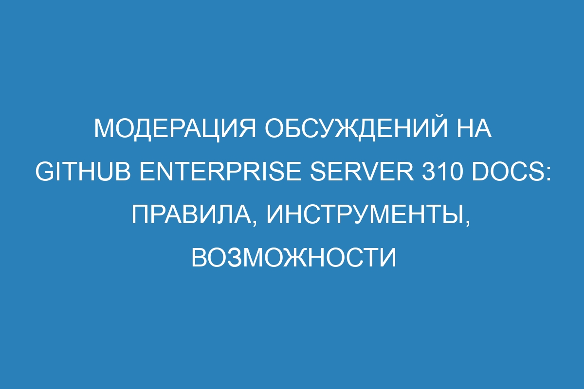 Модерация обсуждений на GitHub Enterprise Server 310 Docs: правила, инструменты, возможности