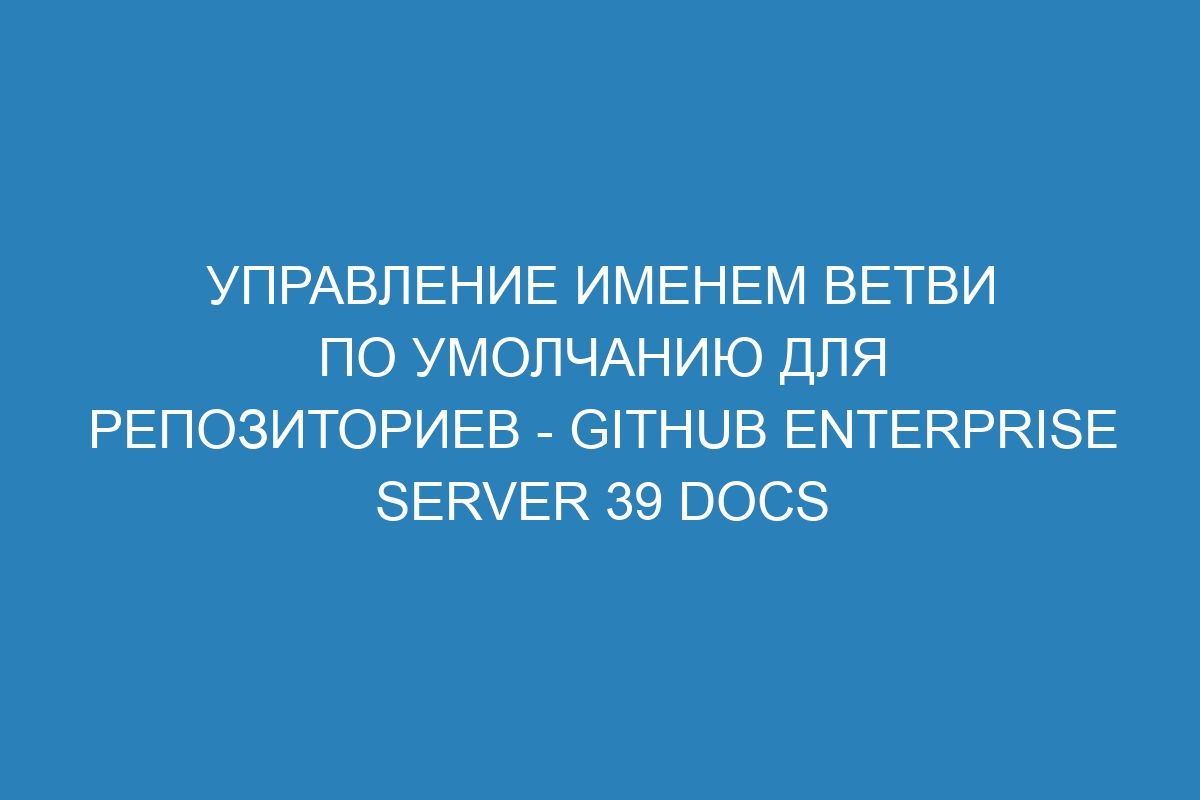 Управление именем ветви по умолчанию для репозиториев - GitHub Enterprise Server 39 Docs