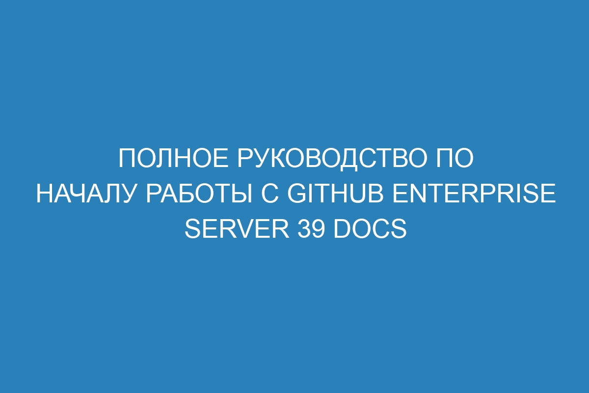 Полное руководство по началу работы с GitHub Enterprise Server 39 Docs