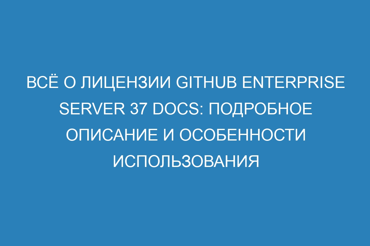 Всё о лицензии GitHub Enterprise Server 37 Docs: подробное описание и особенности использования