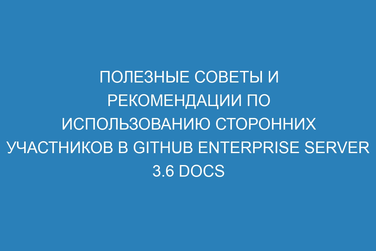 Полезные советы и рекомендации по использованию сторонних участников в GitHub Enterprise Server 3.6 Docs