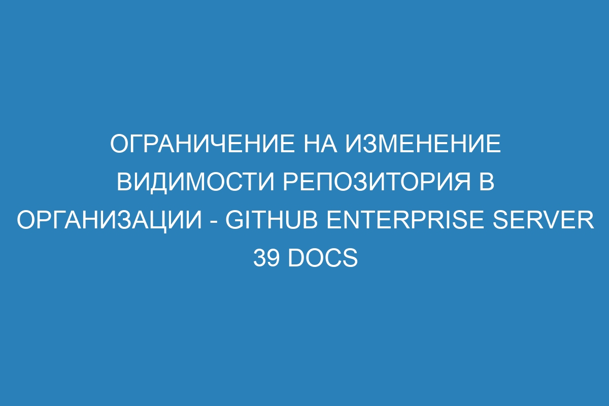 Ограничение на изменение видимости репозитория в организации - GitHub Enterprise Server 39 Docs