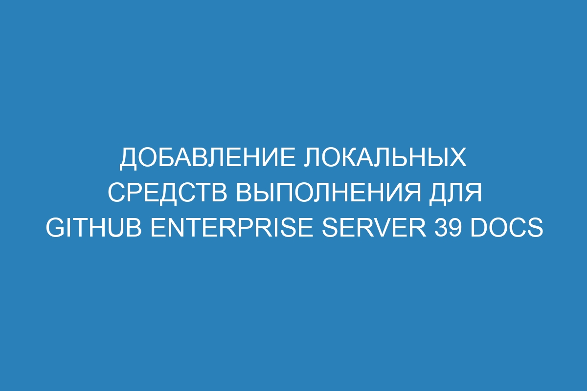 Добавление локальных средств выполнения для GitHub Enterprise Server 39 Docs