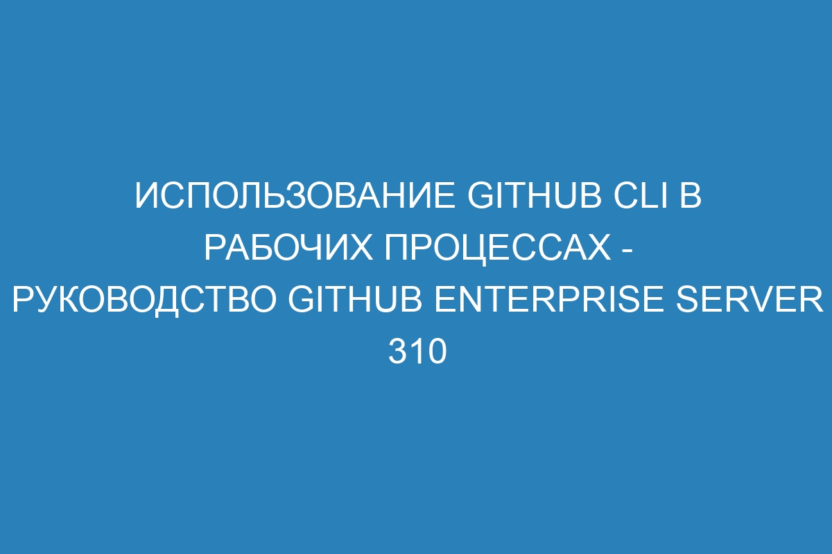 Использование GitHub CLI в рабочих процессах - Руководство GitHub Enterprise Server 310