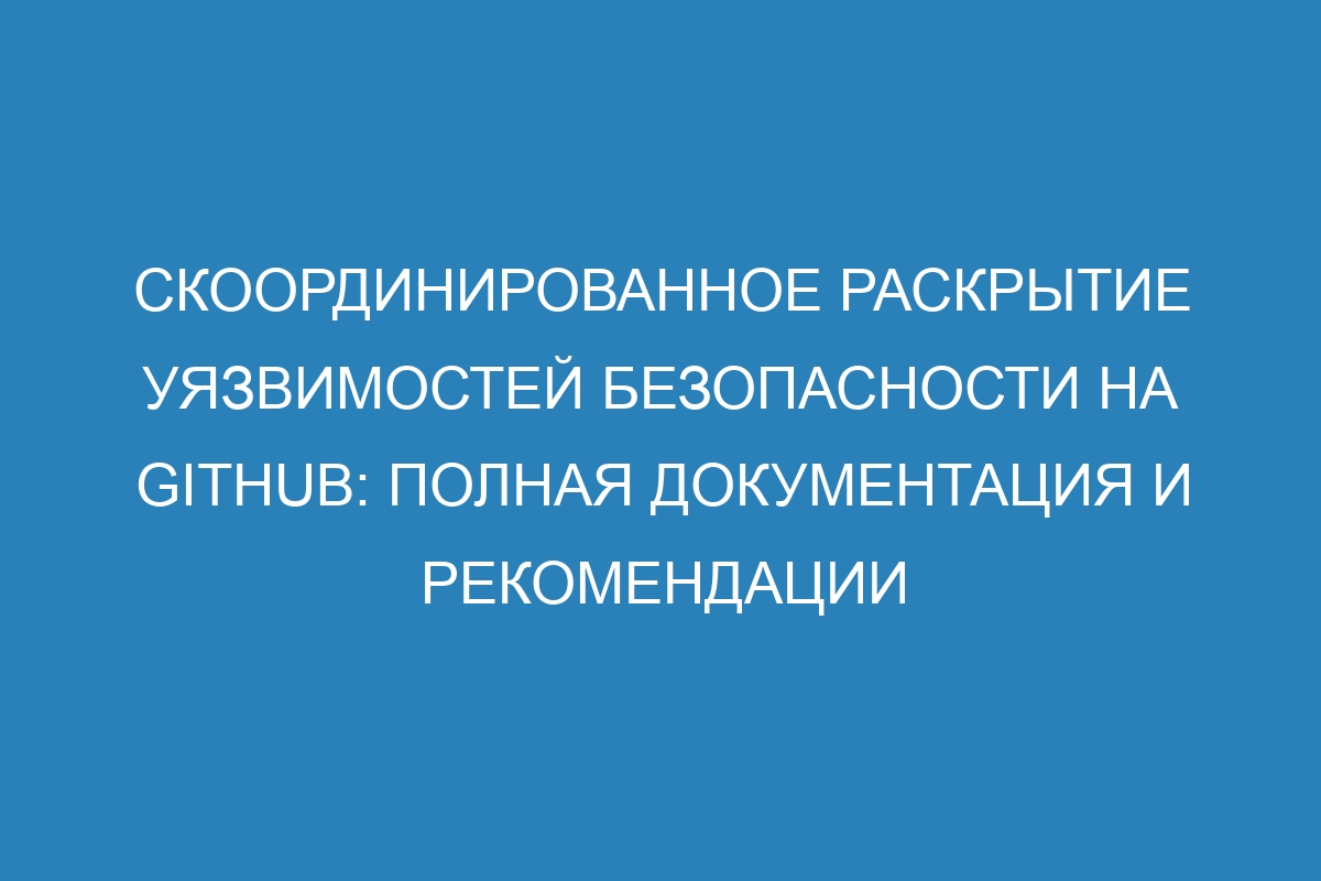 Скоординированное раскрытие уязвимостей безопасности на GitHub: полная документация и рекомендации