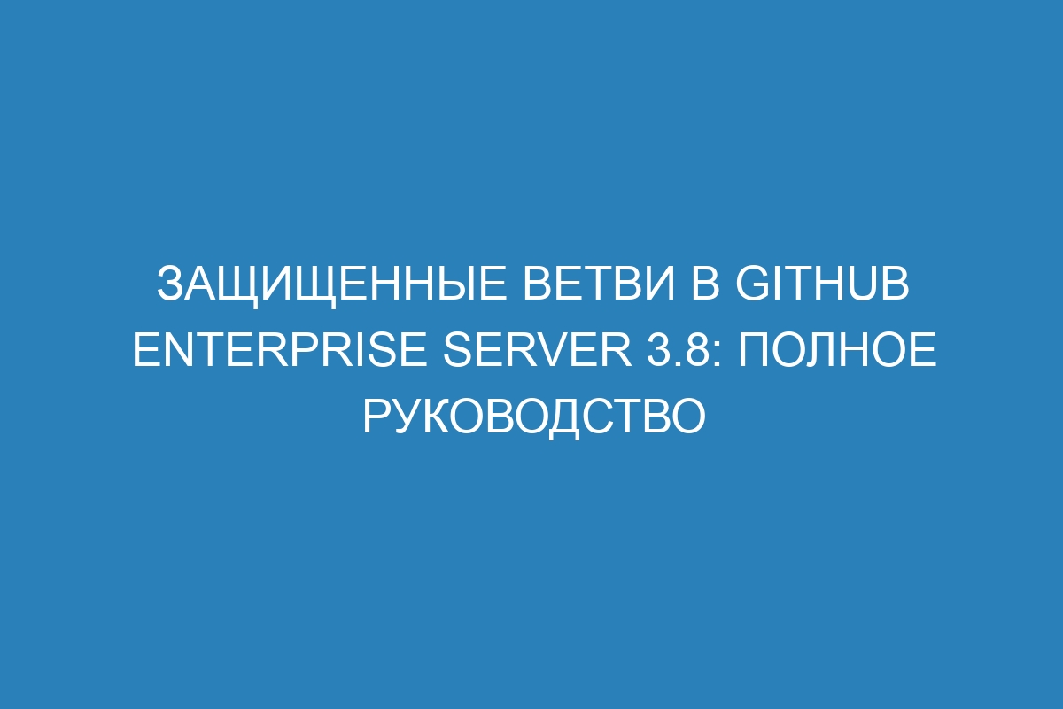 Защищенные ветви в GitHub Enterprise Server 3.8: полное руководство