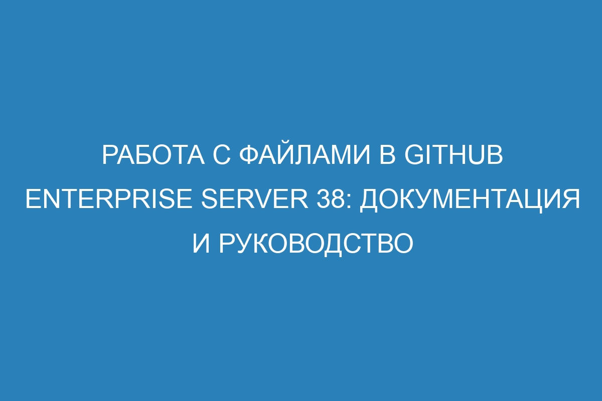 Работа с файлами в GitHub Enterprise Server 38: документация и руководство