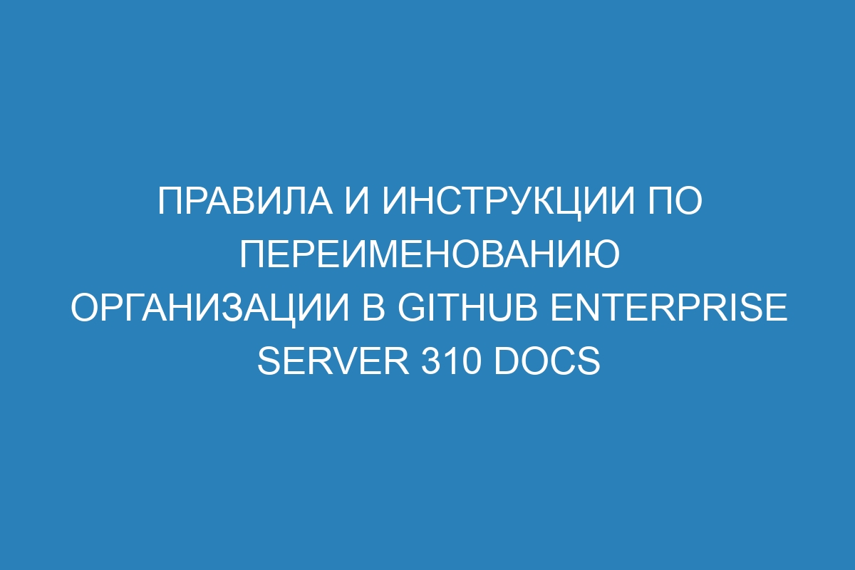 Правила и инструкции по переименованию организации в GitHub Enterprise Server 310 Docs