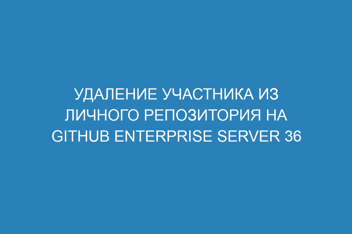 Удаление участника из личного репозитория на GitHub Enterprise Server 36