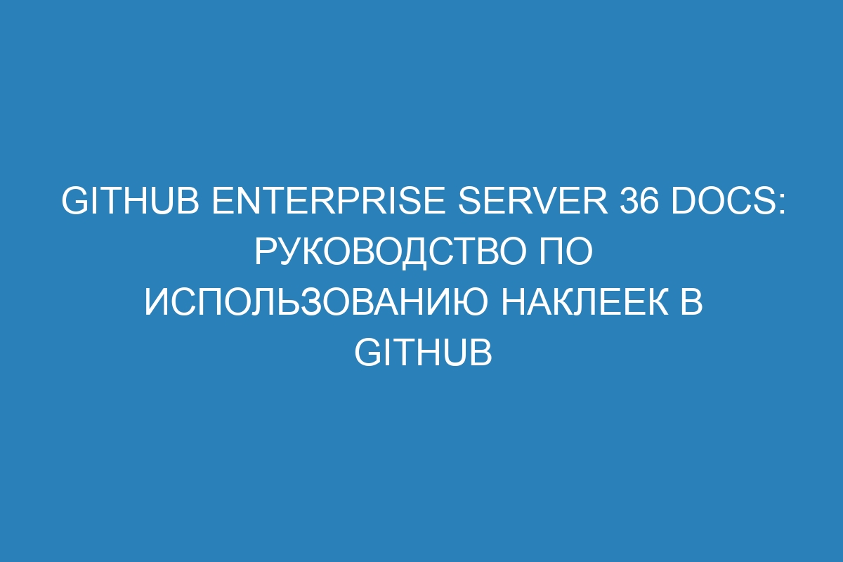 GitHub Enterprise Server 36 Docs: Руководство по использованию наклеек в GitHub