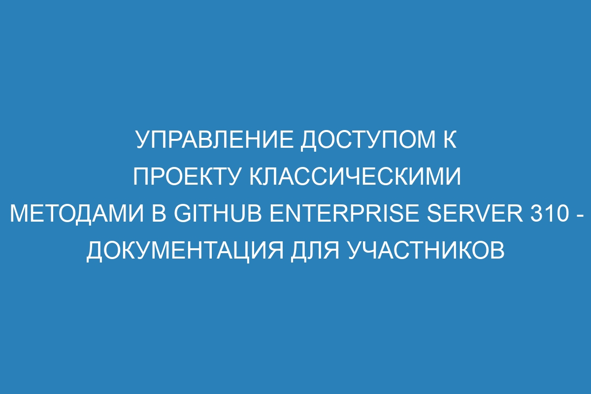 Управление доступом к проекту классическими методами в GitHub Enterprise Server 310 - Документация для участников организации