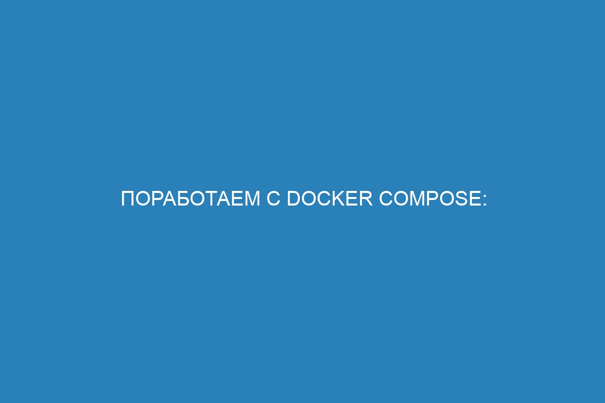 Поработаем с Docker Compose: создание и управление контейнерами