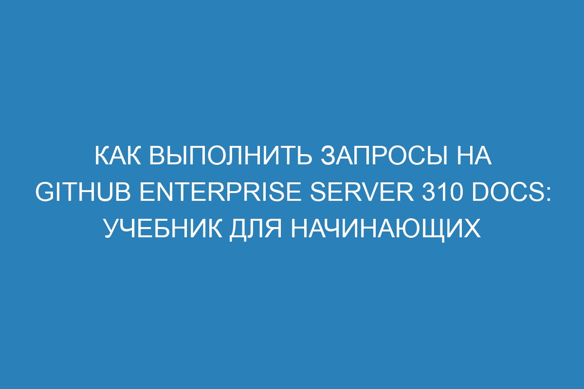 Как выполнить запросы на GitHub Enterprise Server 310 Docs: учебник для начинающих