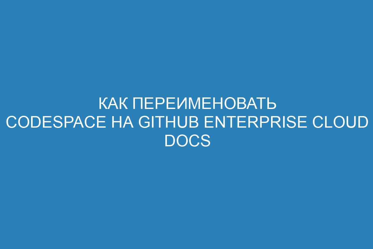 Как переименовать codespace на GitHub Enterprise Cloud Docs