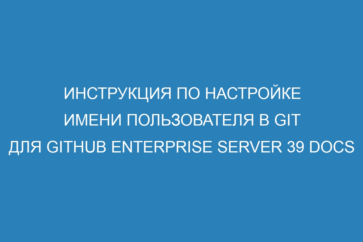 Инструкция по настройке имени пользователя в Git для GitHub Enterprise Server 39 Docs