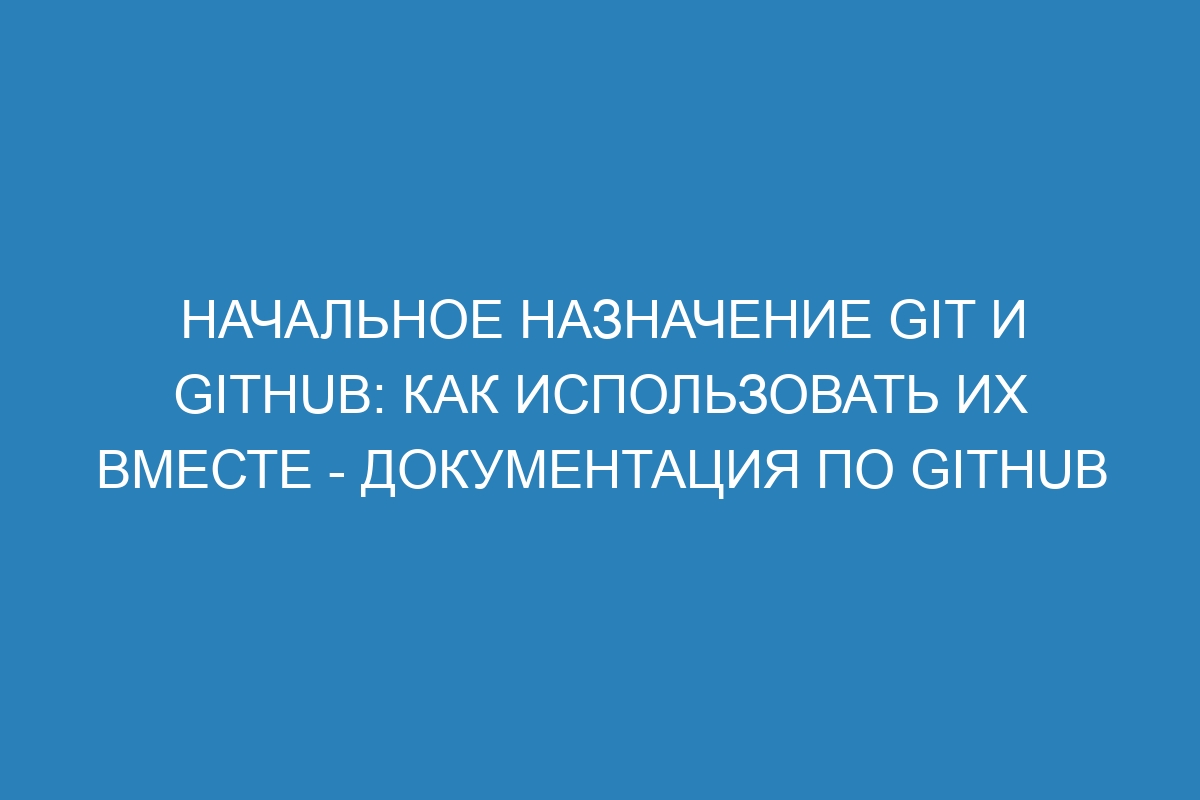 Начальное назначение Git и GitHub: как использовать их вместе - Документация по GitHub