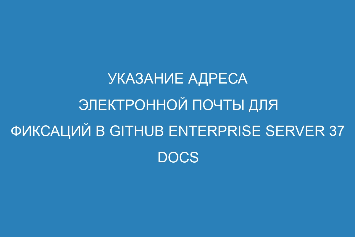 Указание адреса электронной почты для фиксаций в GitHub Enterprise Server 37 Docs