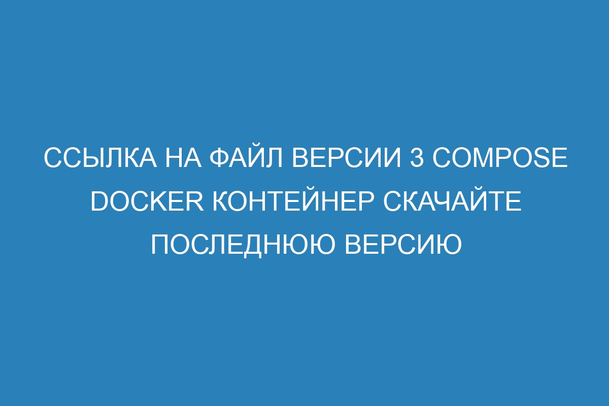 Ссылка на файл версии 3 Compose Docker контейнер скачайте последнюю версию