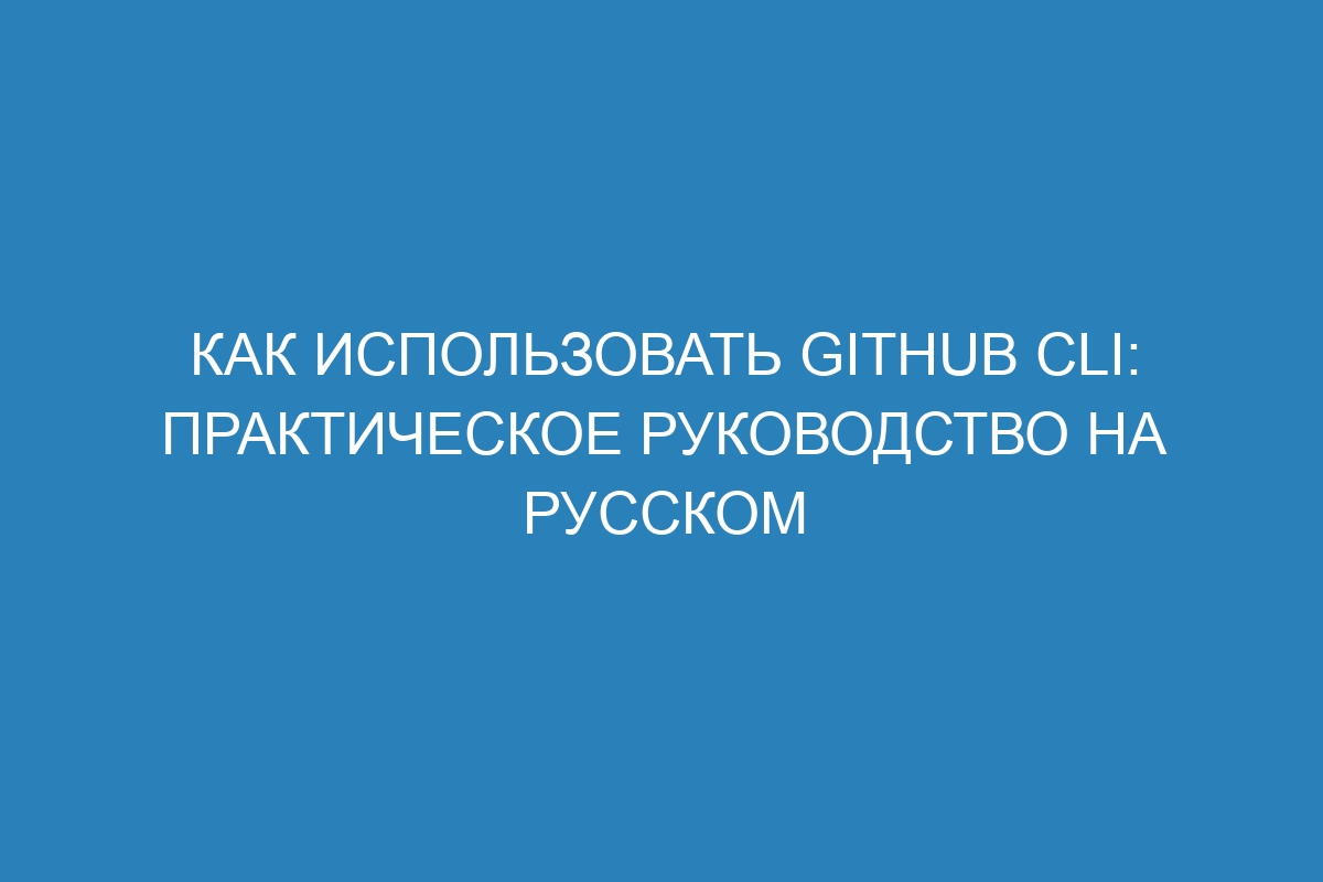 Как использовать GitHub CLI: практическое руководство на русском