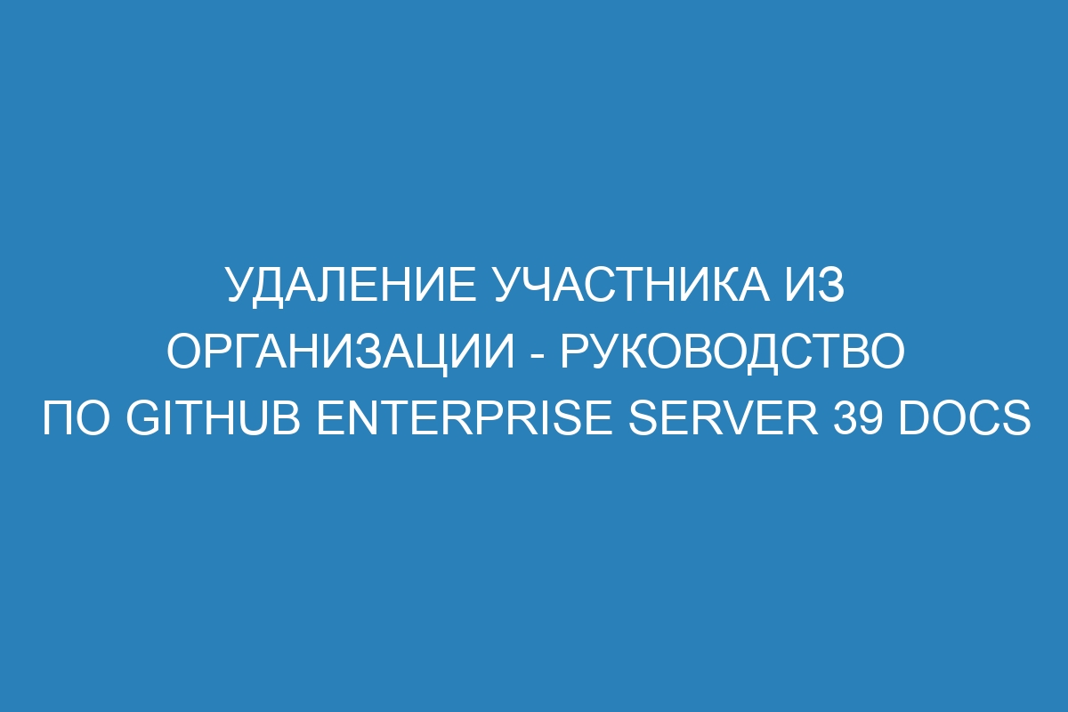 Удаление участника из организации - Руководство по GitHub Enterprise Server 39 Docs