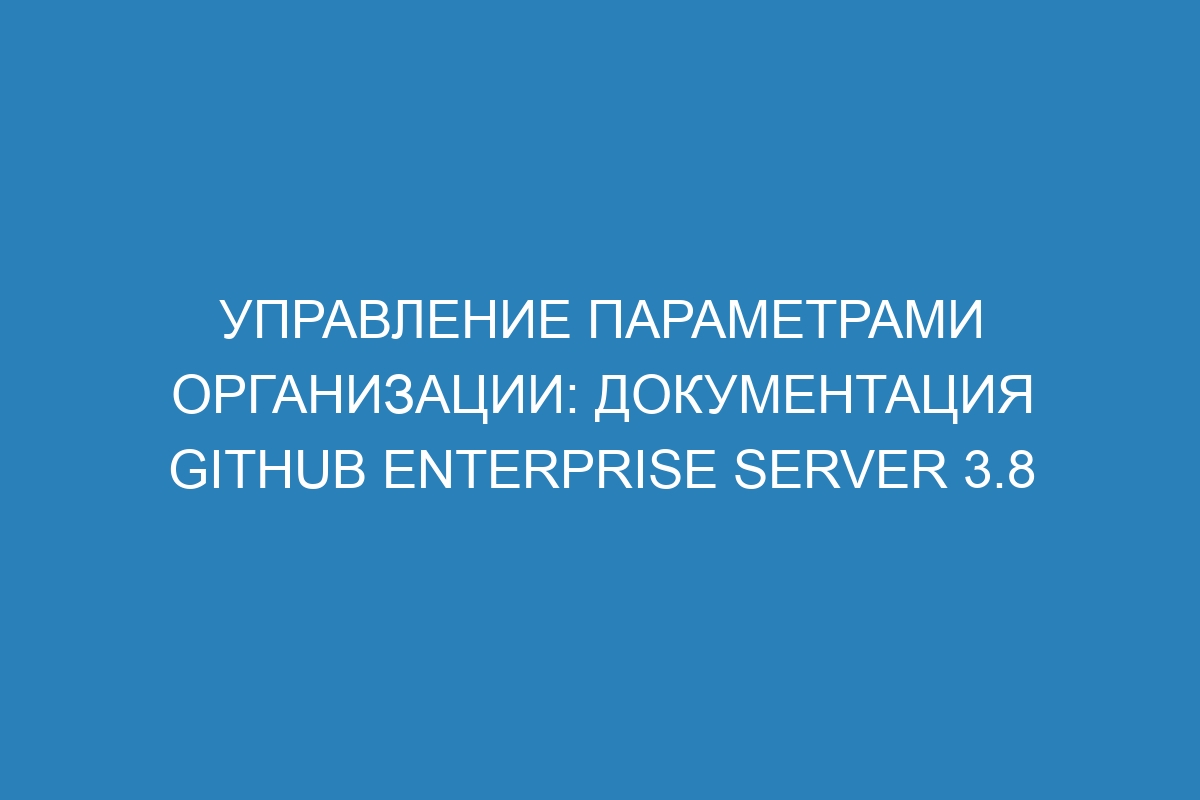 Управление параметрами организации: документация GitHub Enterprise Server 3.8