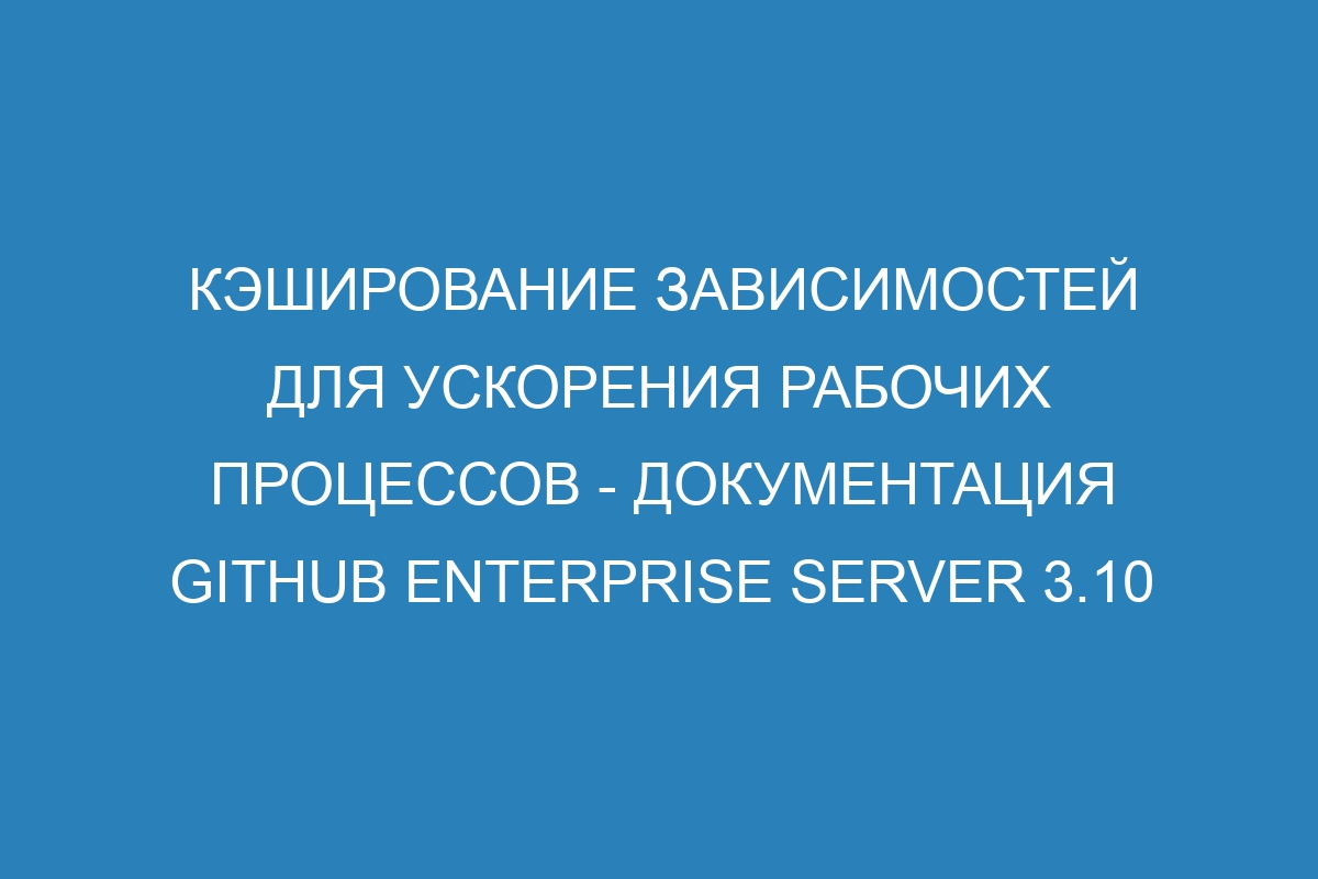 Кэширование зависимостей для ускорения рабочих процессов - Документация GitHub Enterprise Server 3.10