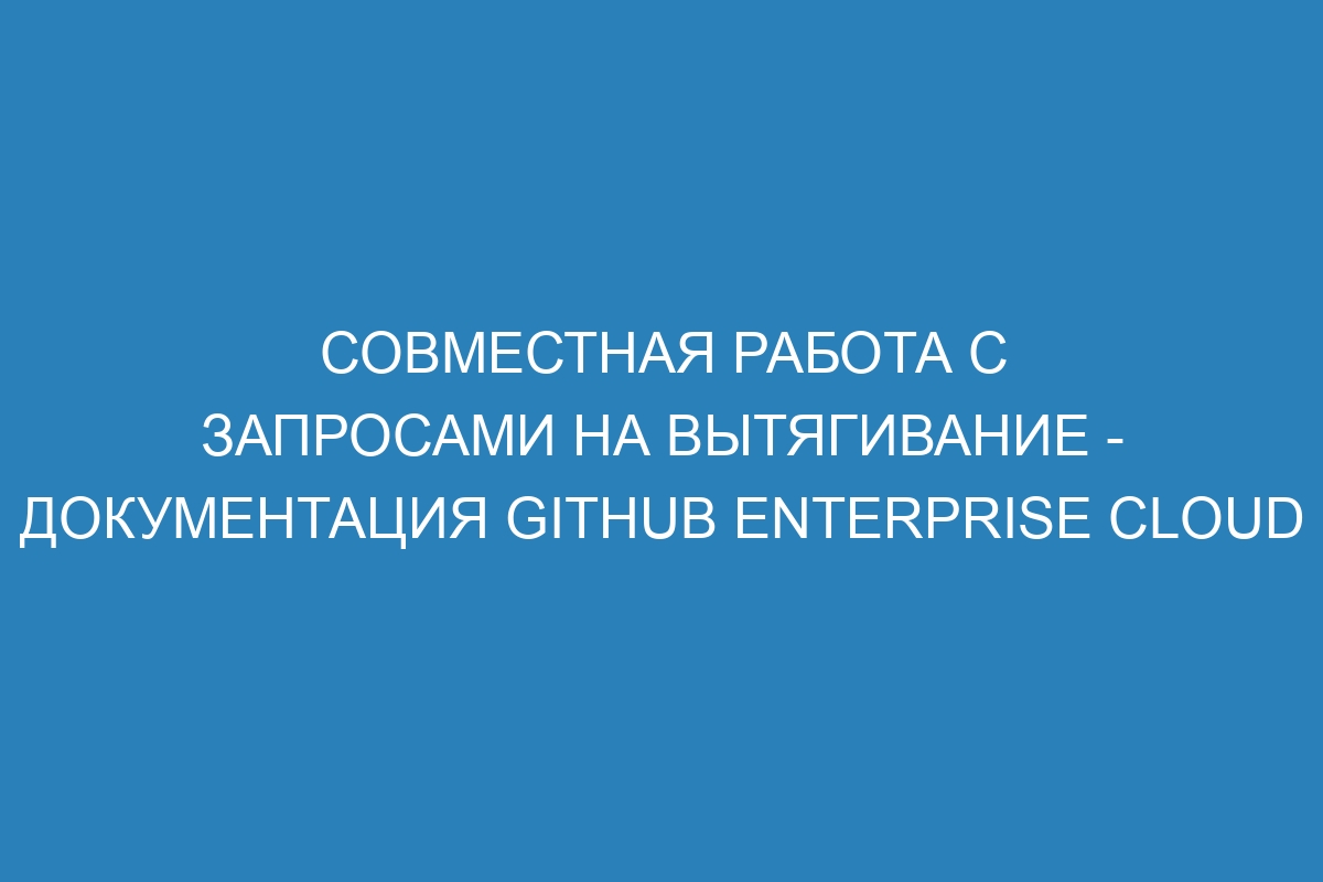 Совместная работа с запросами на вытягивание - документация GitHub Enterprise Cloud