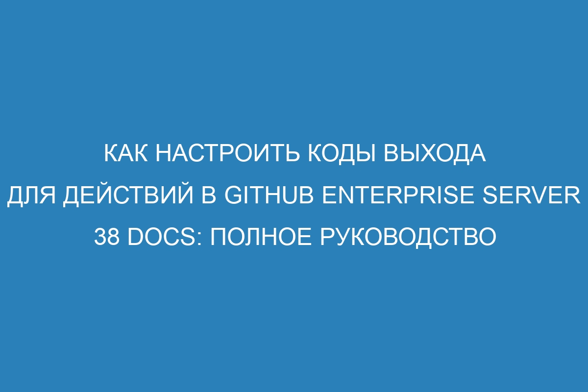 Как настроить коды выхода для действий в GitHub Enterprise Server 38 Docs: полное руководство