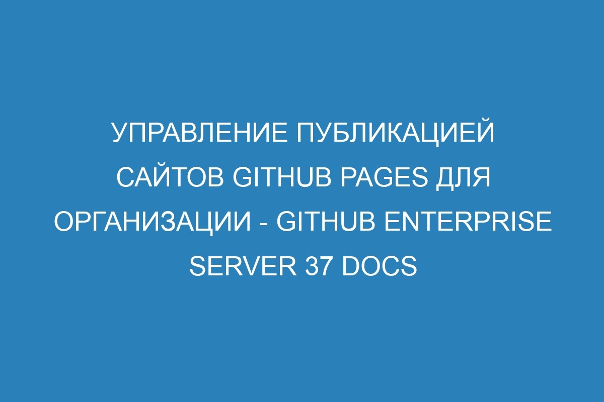 Управление публикацией сайтов GitHub Pages для организации - GitHub Enterprise Server 37 Docs