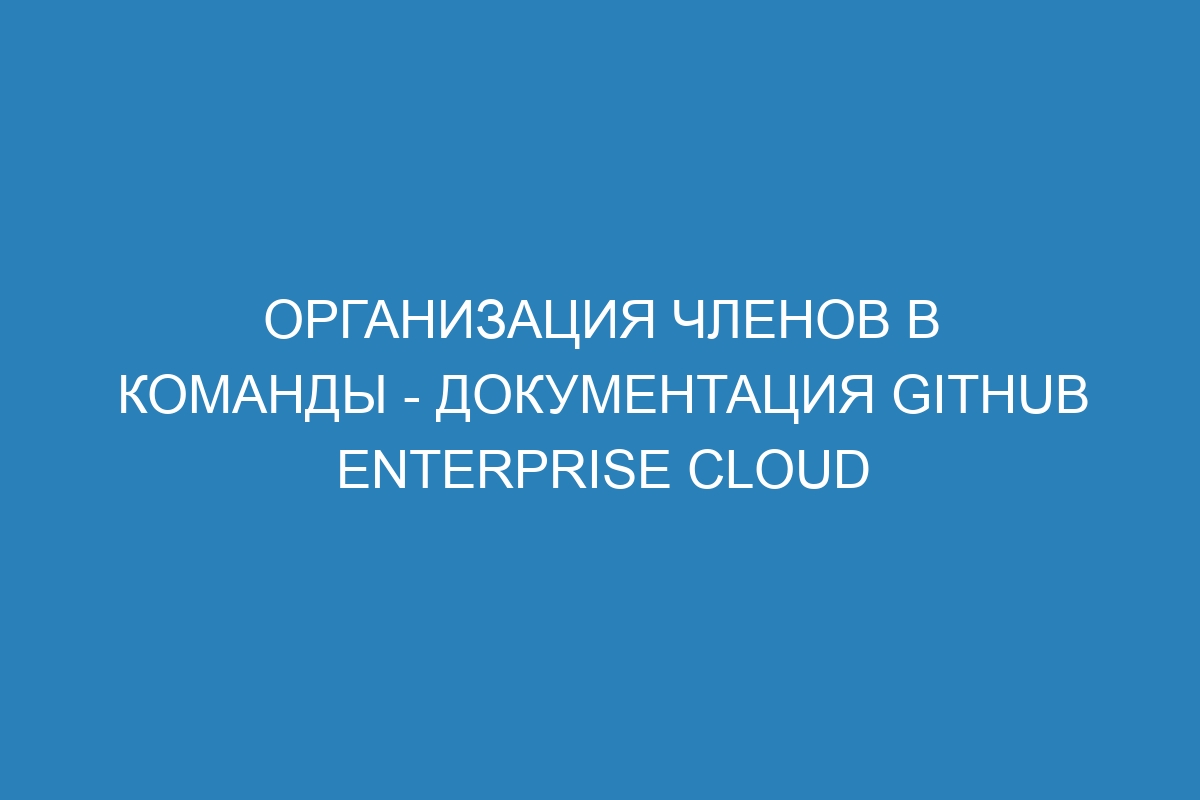 Организация членов в команды - документация GitHub Enterprise Cloud