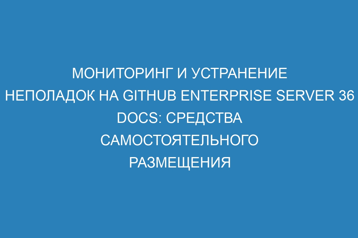 Мониторинг и устранение неполадок на GitHub Enterprise Server 36 Docs: средства самостоятельного размещения