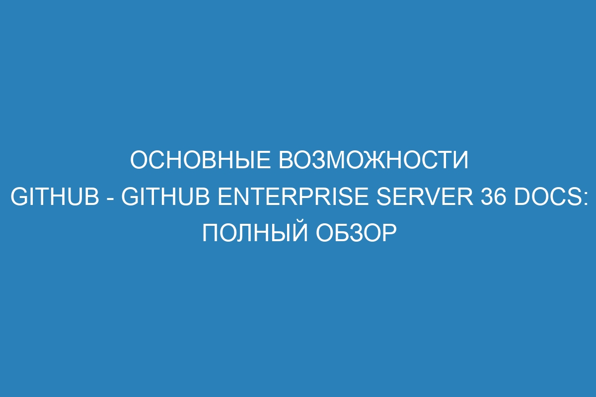 Основные возможности GitHub - GitHub Enterprise Server 36 Docs: полный обзор