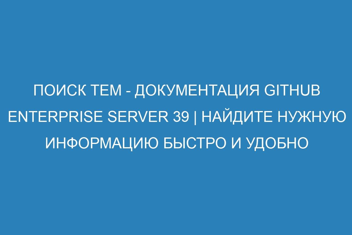 Поиск тем - документация GitHub Enterprise Server 39 | Найдите нужную информацию быстро и удобно