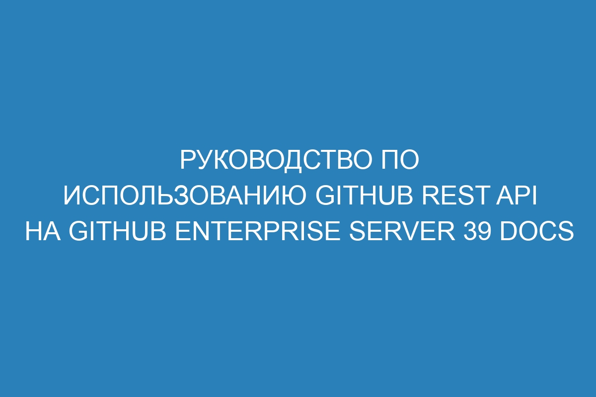 Руководство по использованию GitHub REST API на GitHub Enterprise Server 39 Docs