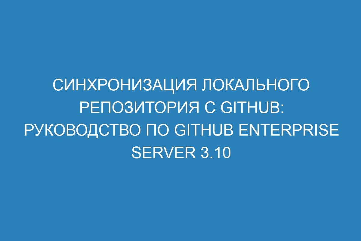 Синхронизация локального репозитория с GitHub: руководство по GitHub Enterprise Server 3.10